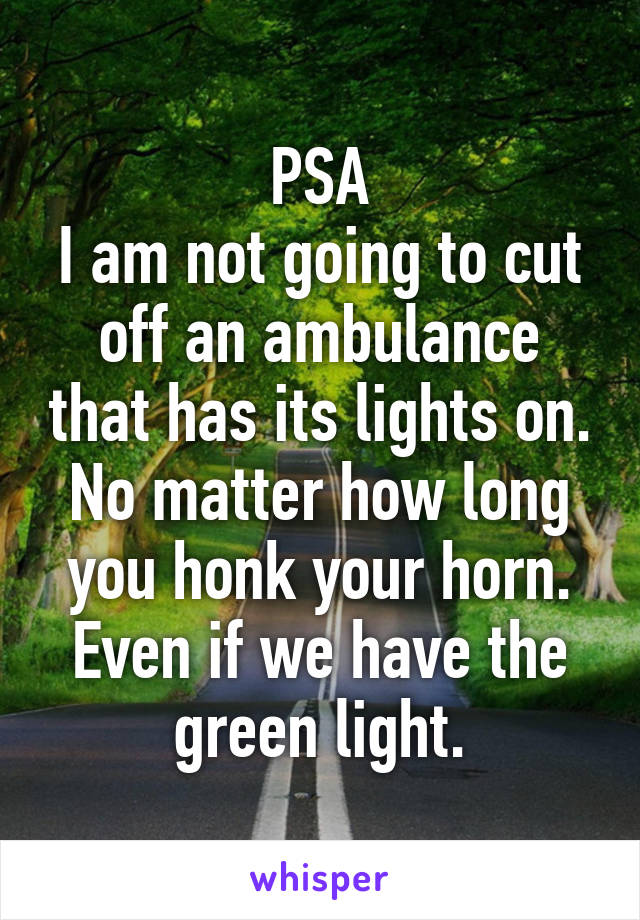 PSA
I am not going to cut off an ambulance that has its lights on. No matter how long you honk your horn. Even if we have the green light.