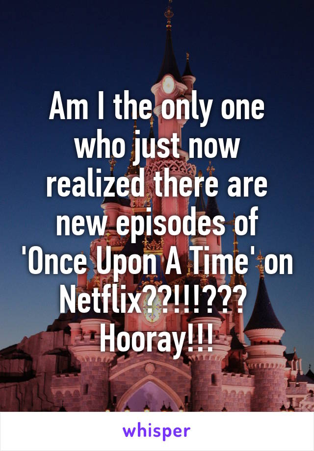 Am I the only one who just now realized there are new episodes of 'Once Upon A Time' on Netflix??!!!??? 
Hooray!!!