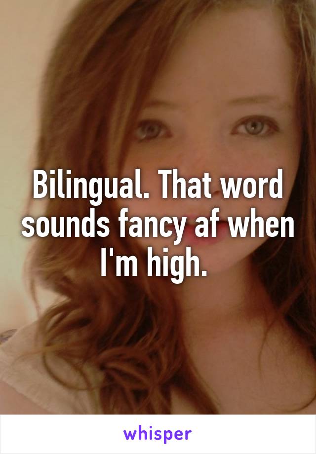 Bilingual. That word sounds fancy af when I'm high. 