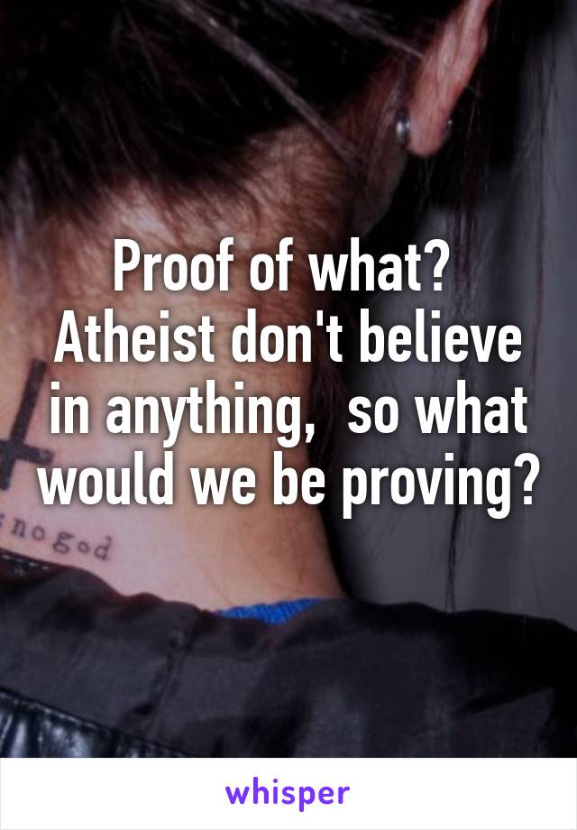 Proof of what?  Atheist don't believe in anything,  so what would we be proving? 