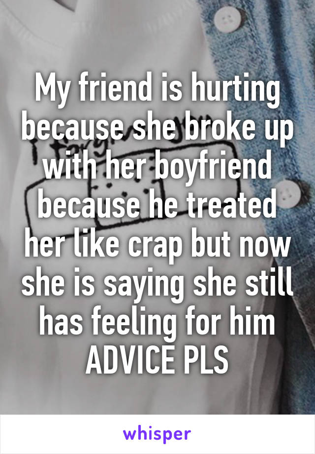 My friend is hurting because she broke up with her boyfriend because he treated her like crap but now she is saying she still has feeling for him
ADVICE PLS