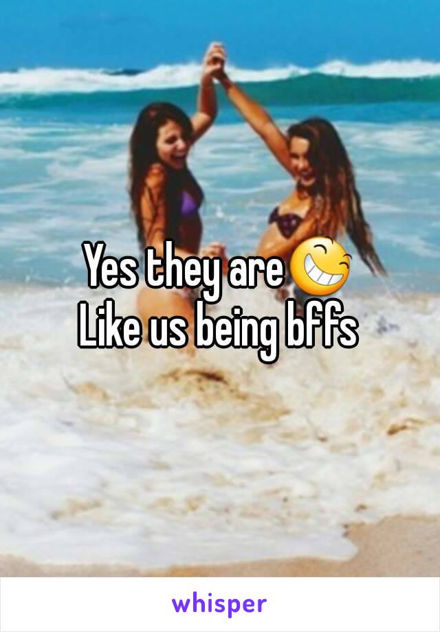 Yes they are😆
Like us being bffs