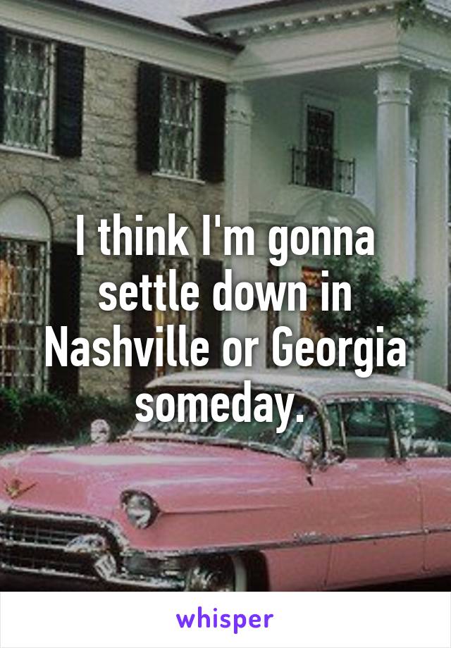 I think I'm gonna settle down in Nashville or Georgia someday. 