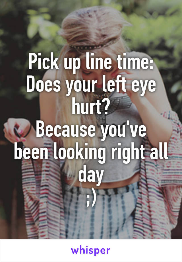 Pick up line time:
Does your left eye hurt?
Because you've been looking right all day
;)