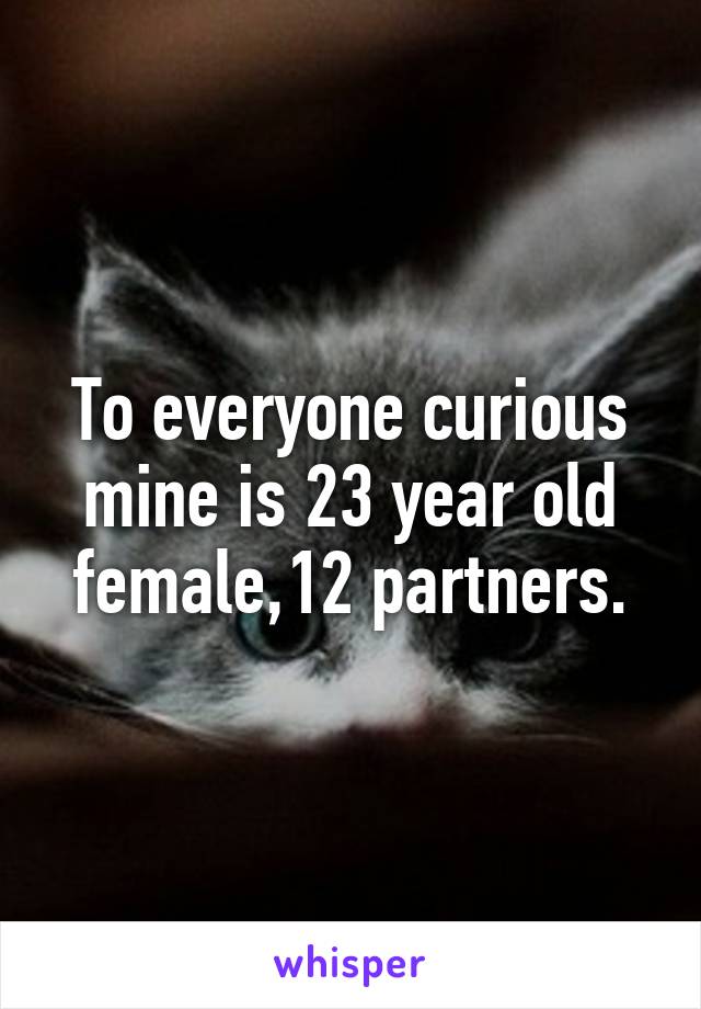 To everyone curious mine is 23 year old female,12 partners.