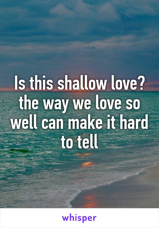 Is this shallow love? the way we love so well can make it hard to tell