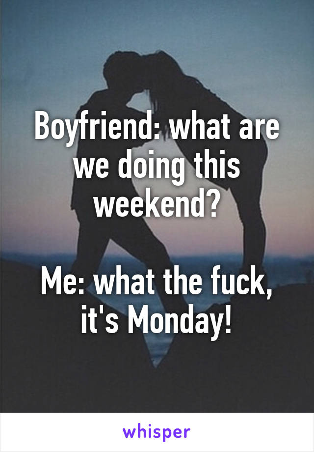 Boyfriend: what are we doing this weekend?

Me: what the fuck, it's Monday!