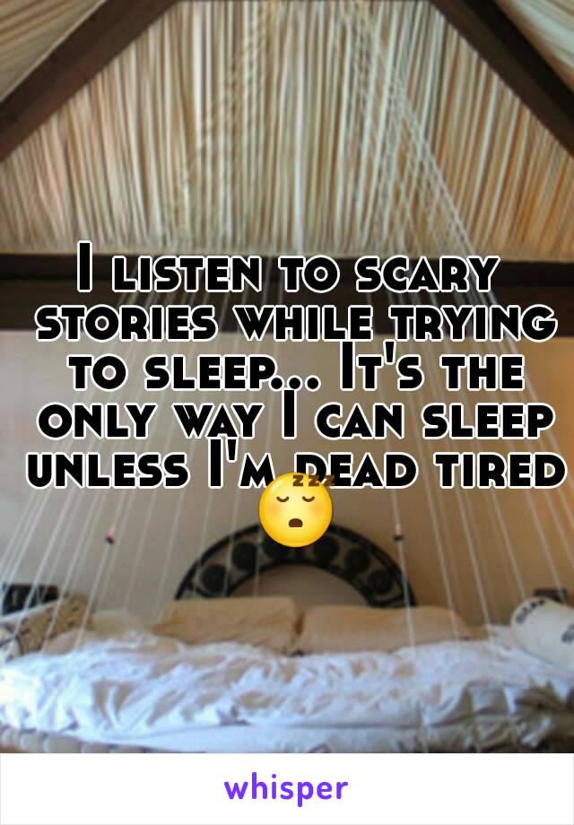 I listen to scary stories while trying to sleep... It's the only way I can sleep unless I'm dead tired 😴