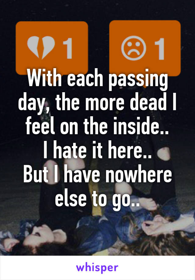 With each passing day, the more dead I feel on the inside..
I hate it here..
But I have nowhere else to go..