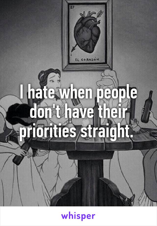 I hate when people don't have their priorities straight. 