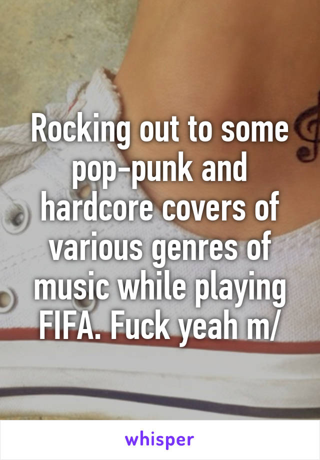 Rocking out to some pop-punk and hardcore covers of various genres of music while playing FIFA. Fuck yeah \m/