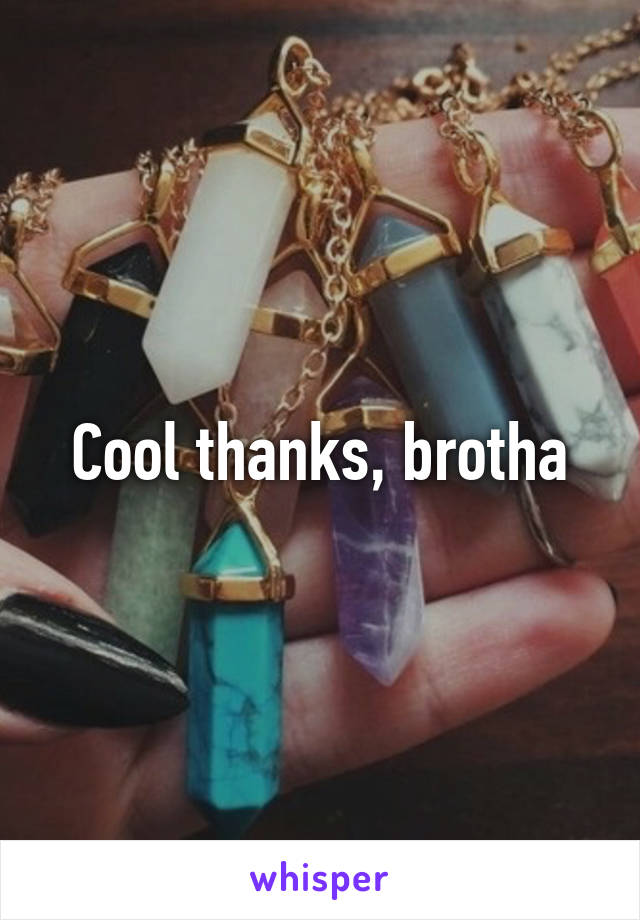 Cool thanks, brotha