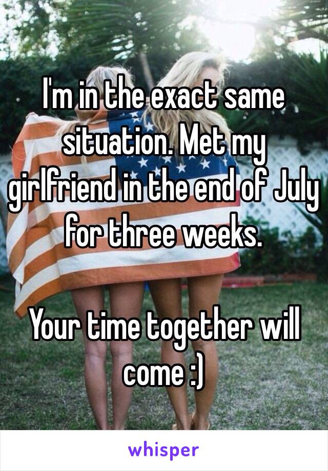 I'm in the exact same situation. Met my girlfriend in the end of July for three weeks.

Your time together will come :)