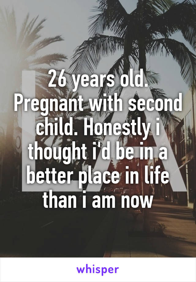 26 years old. Pregnant with second child. Honestly i thought i'd be in a better place in life than i am now