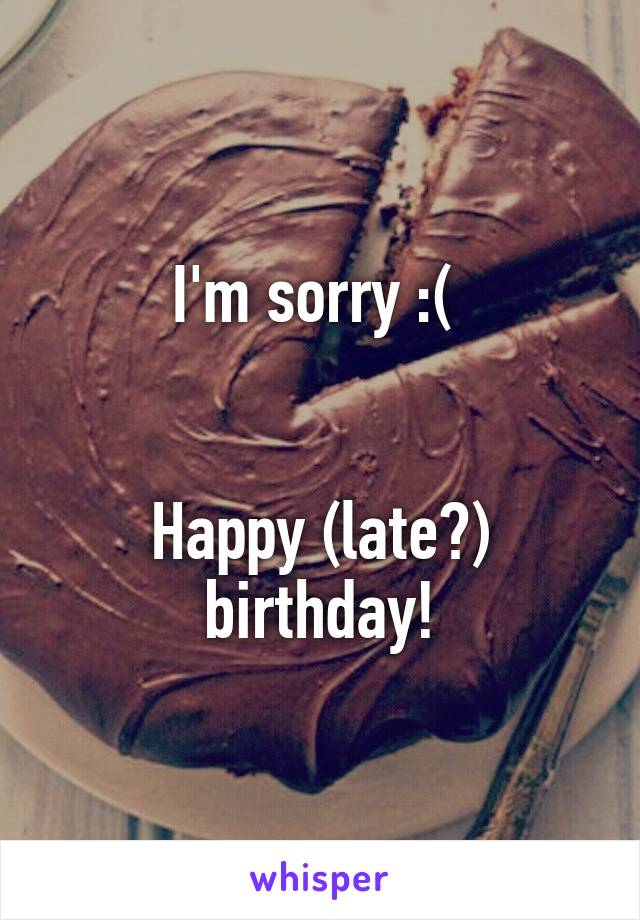 I'm sorry :( 


Happy (late?) birthday!