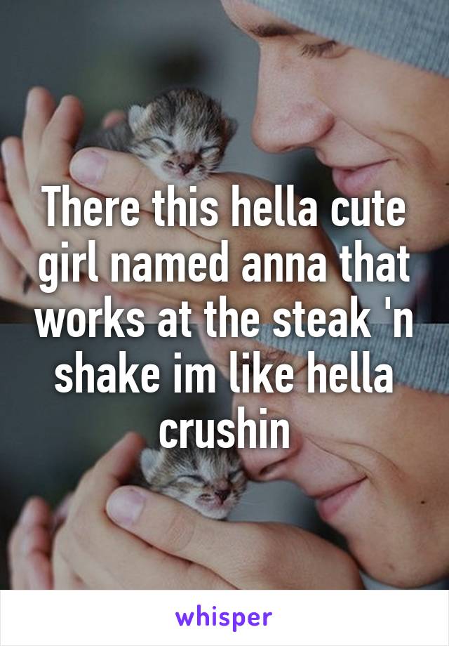 There this hella cute girl named anna that works at the steak 'n shake im like hella crushin