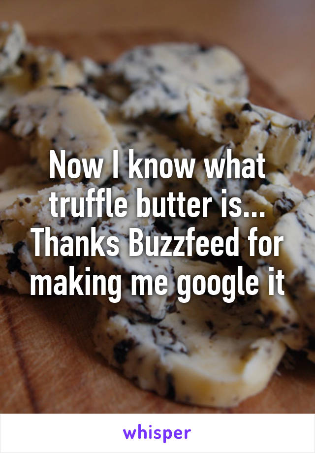 Now I know what truffle butter is...
Thanks Buzzfeed for making me google it