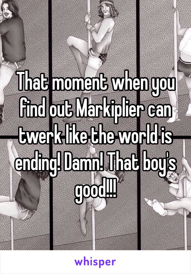 That moment when you find out Markiplier can twerk like the world is ending! Damn! That boy's good!!!