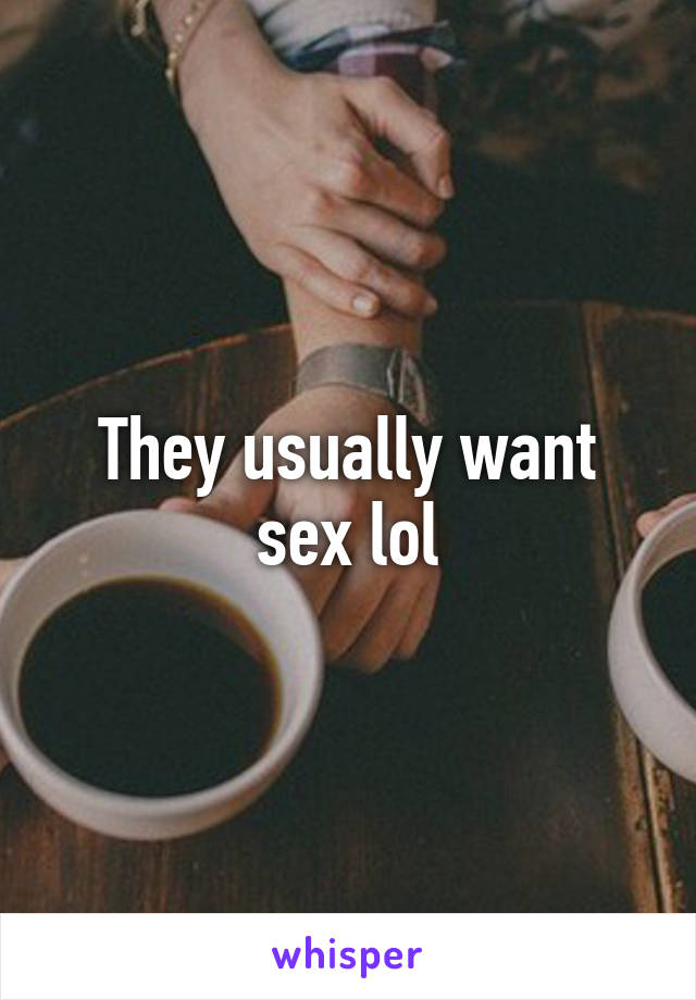 They usually want sex lol