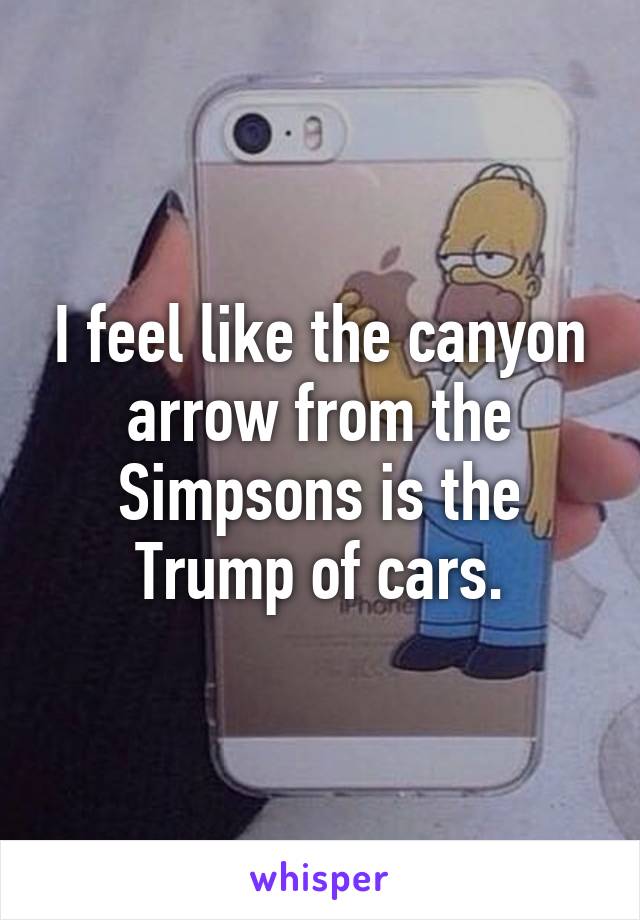 I feel like the canyon arrow from the Simpsons is the Trump of cars.