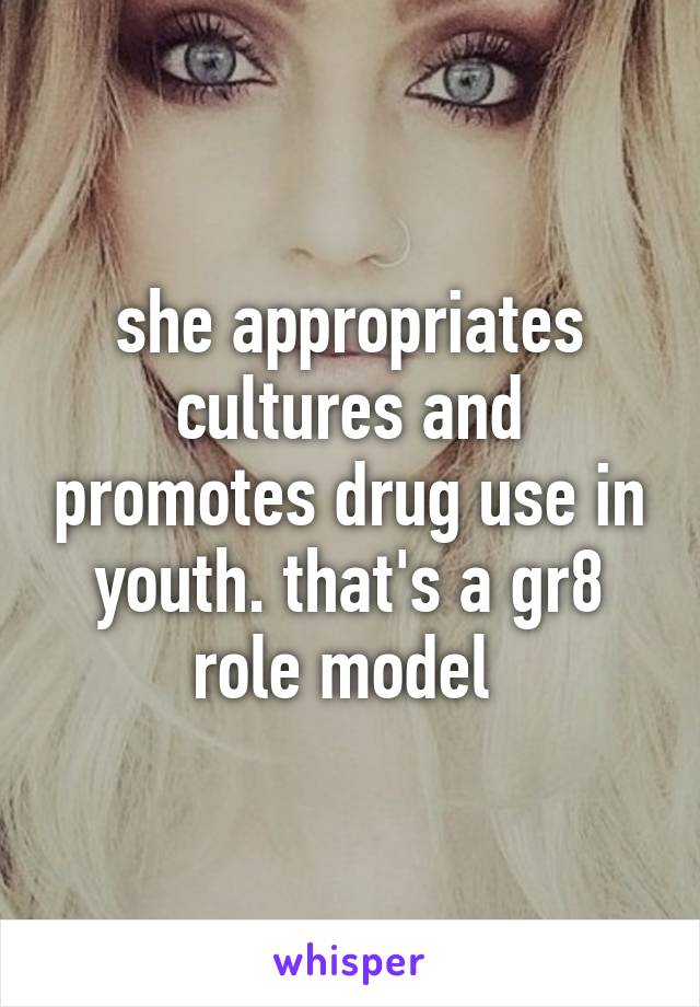 she appropriates cultures and promotes drug use in youth. that's a gr8 role model 