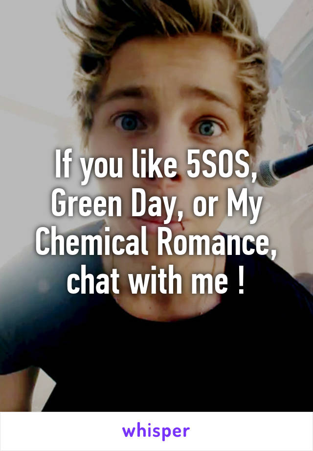 If you like 5SOS, Green Day, or My Chemical Romance, chat with me !