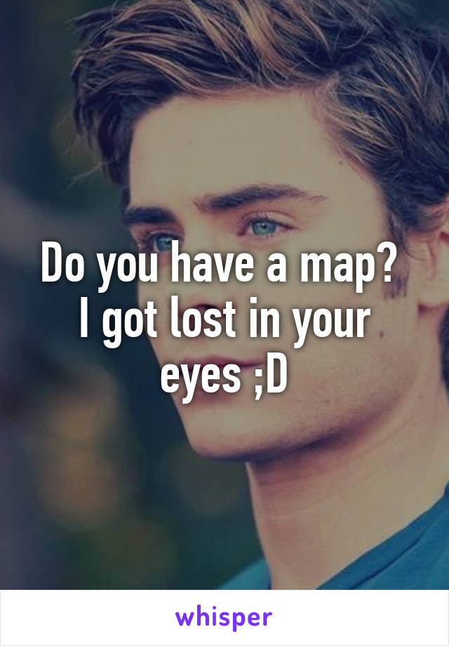 Do you have a map? 
I got lost in your eyes ;D