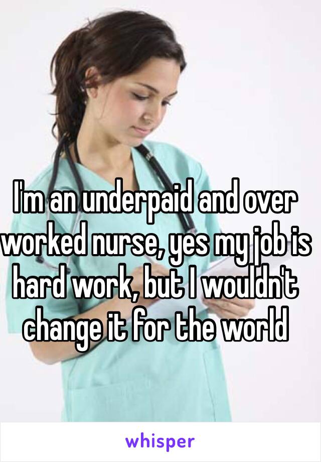 I'm an underpaid and over worked nurse, yes my job is hard work, but I wouldn't change it for the world 