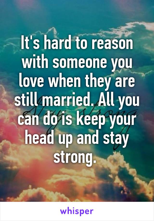 It's hard to reason with someone you love when they are still married. All you can do is keep your head up and stay strong. 
