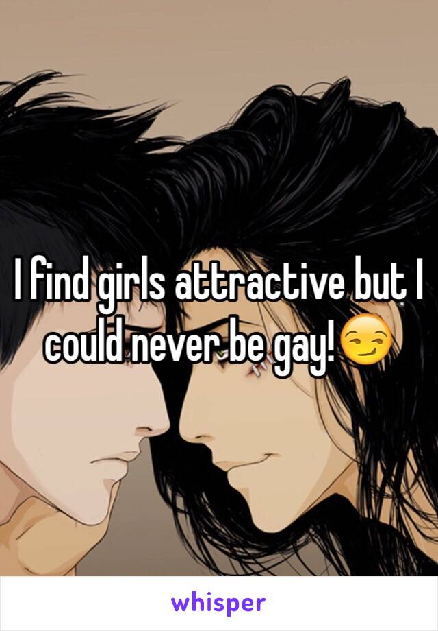 I find girls attractive but I could never be gay!😏