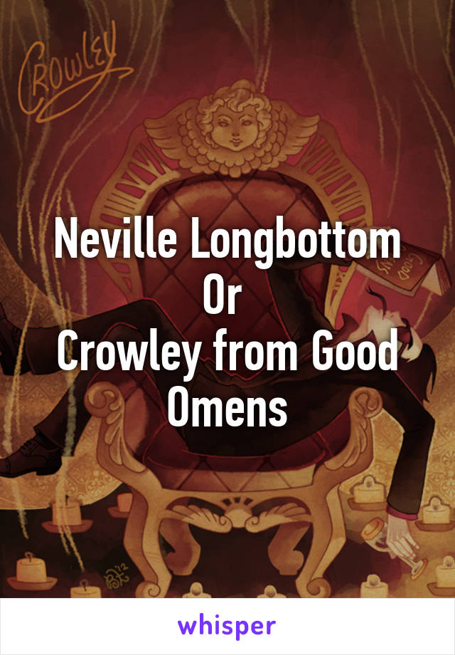 Neville Longbottom
Or 
Crowley from Good Omens