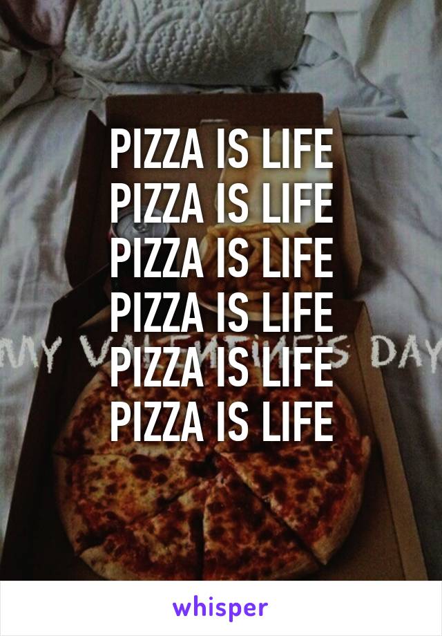 PIZZA IS LIFE
PIZZA IS LIFE
PIZZA IS LIFE
PIZZA IS LIFE
PIZZA IS LIFE
PIZZA IS LIFE
