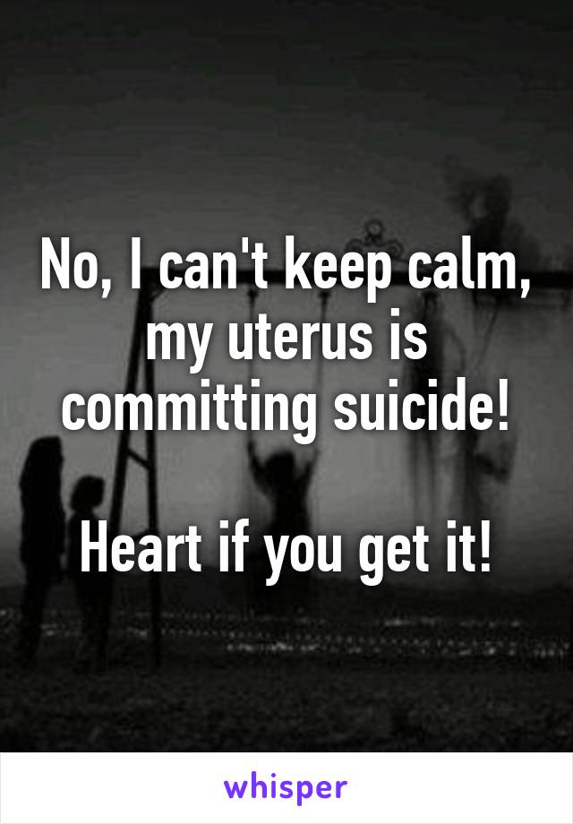 No, I can't keep calm, my uterus is committing suicide!

Heart if you get it!