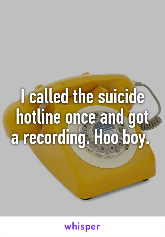 I called the suicide hotline once and got a recording. Hoo boy. 