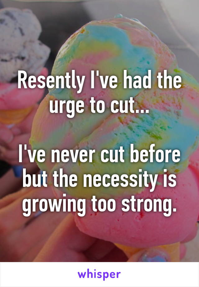 Resently I've had the urge to cut...

I've never cut before but the necessity is growing too strong.