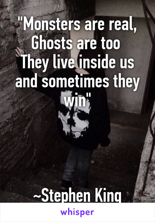 "Monsters are real, Ghosts are too 
They live inside us and sometimes they win"




~Stephen King