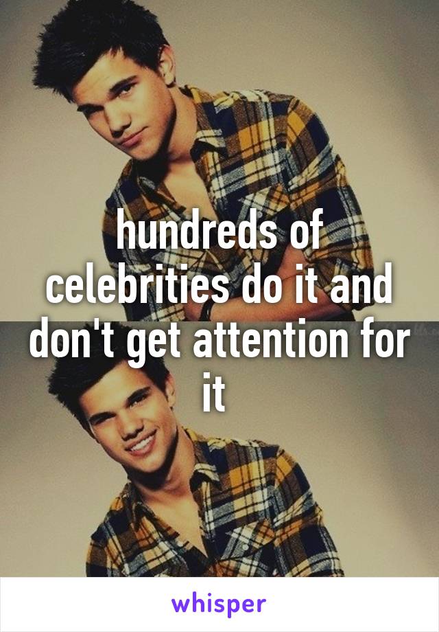 hundreds of celebrities do it and don't get attention for it 