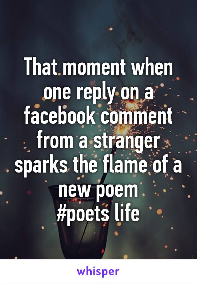 That moment when one reply on a facebook comment from a stranger sparks the flame of a new poem
#poets life