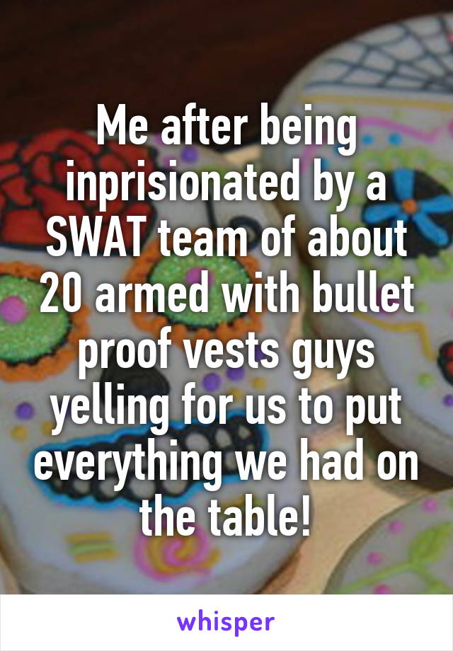 Me after being inprisionated by a SWAT team of about 20 armed with bullet proof vests guys yelling for us to put everything we had on the table!