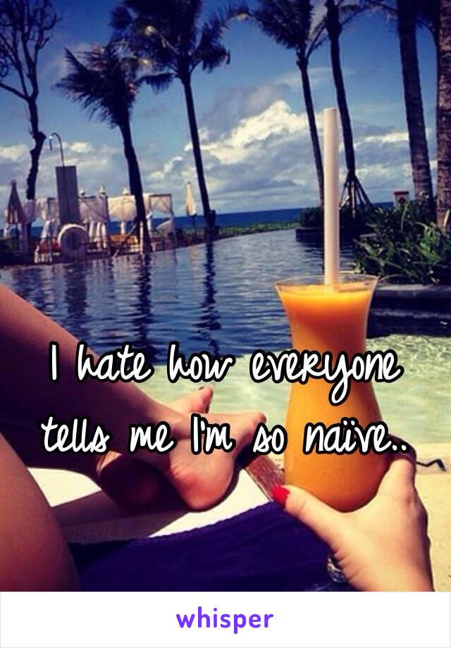 I hate how everyone tells me I'm so naïve..  