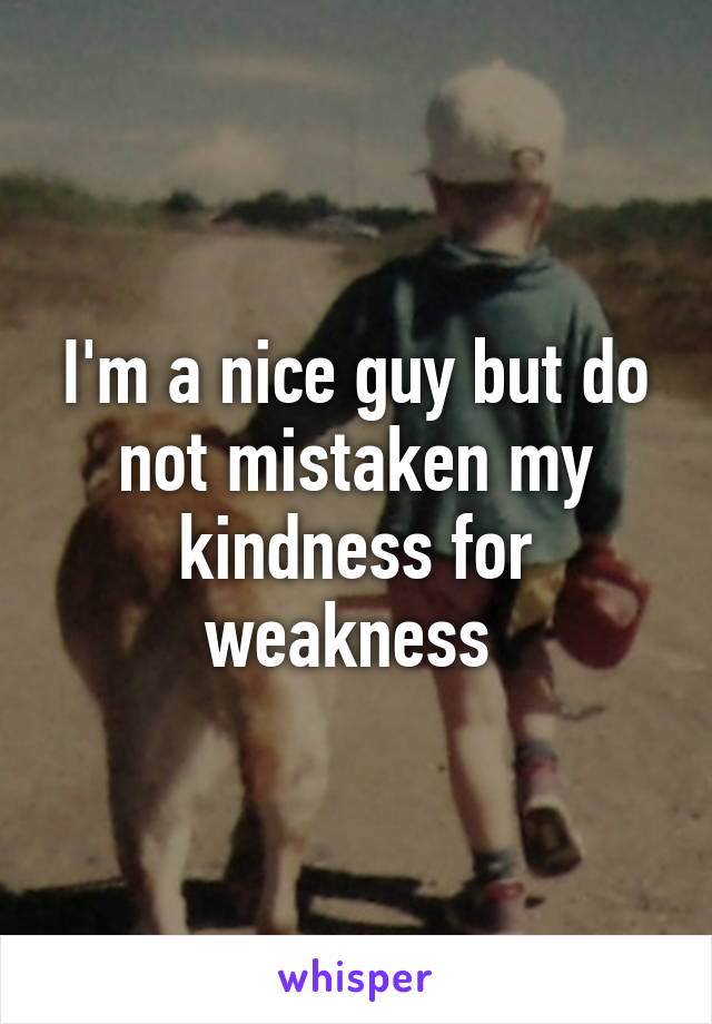 I'm a nice guy but do not mistaken my kindness for weakness 