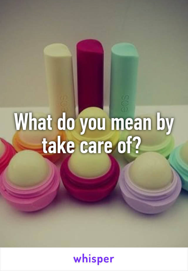 What do you mean by take care of? 