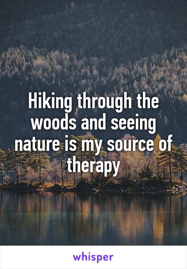 Hiking through the woods and seeing nature is my source of therapy