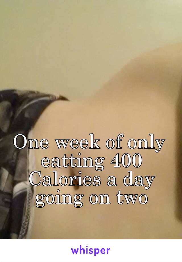 One week of only eatting 400 Calories a day going on two
