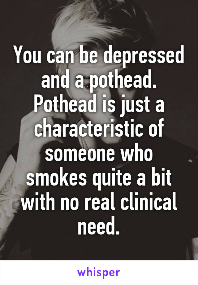 You can be depressed and a pothead. Pothead is just a characteristic of someone who smokes quite a bit with no real clinical need.