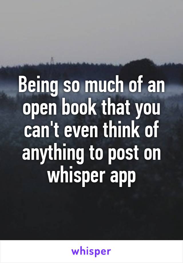 Being so much of an open book that you can't even think of anything to post on whisper app