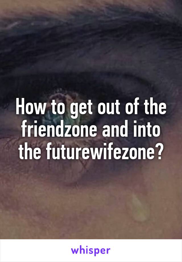 How to get out of the friendzone and into the futurewifezone?