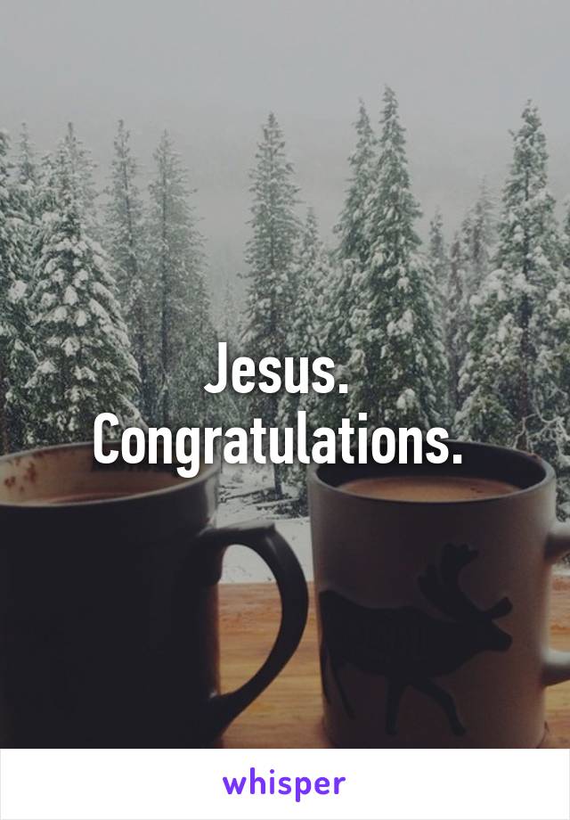 Jesus. 
Congratulations. 