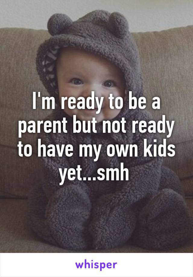 I'm ready to be a parent but not ready to have my own kids yet...smh 