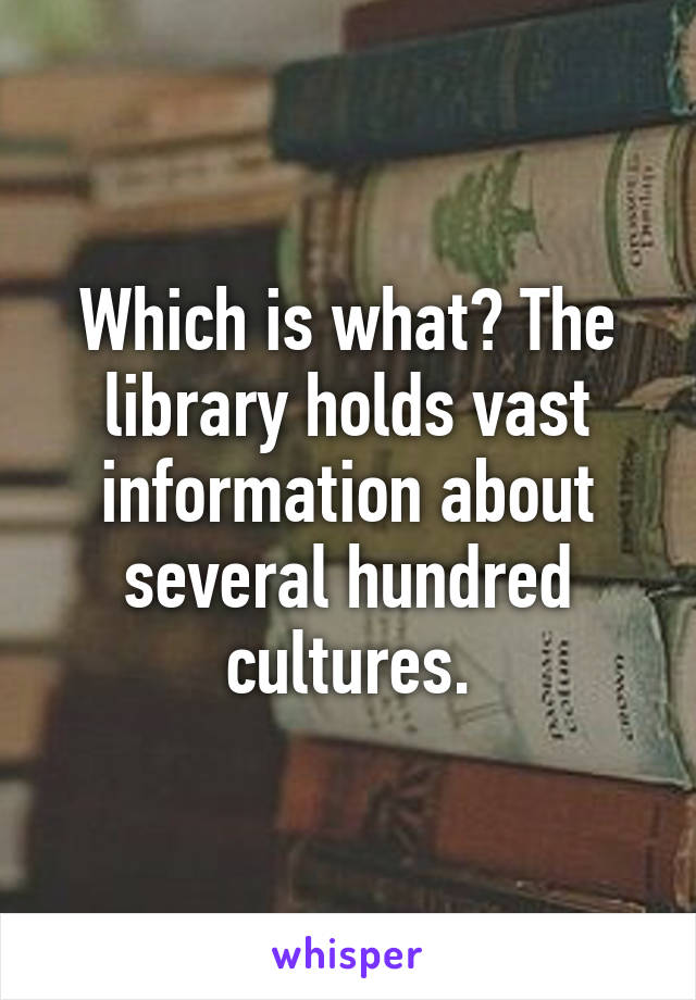 Which is what? The library holds vast information about several hundred cultures.